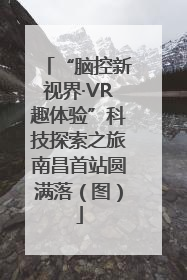 “脑控新视界·VR趣体验”科技探索之旅南昌首站圆满落（图）